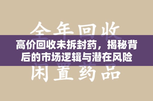 连云港高价回收未拆封药，揭秘背后的市场逻辑与潜在风险