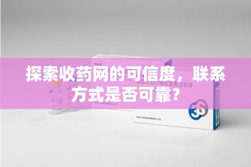连云港探索收药网的可信度，联系方式是否可靠？