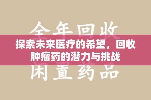 连云港探索未来医疗的希望，回收肿瘤药的潜力与挑战