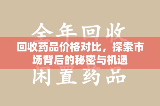 连云港回收药品价格对比，探索市场背后的秘密与机遇