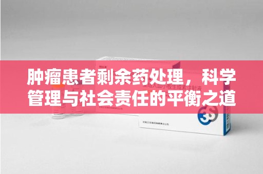 连云港肿瘤患者剩余药处理，科学管理与社会责任的平衡之道