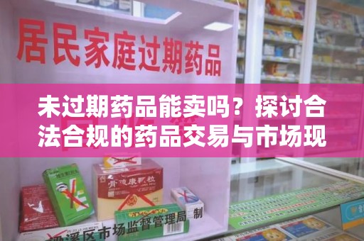 连云港未过期药品能卖吗？探讨合法合规的药品交易与市场现状