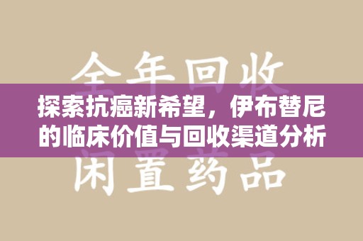连云港探索抗癌新希望，伊布替尼的临床价值与回收渠道分析