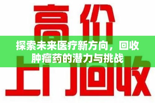 连云港探索未来医疗新方向，回收肿瘤药的潜力与挑战