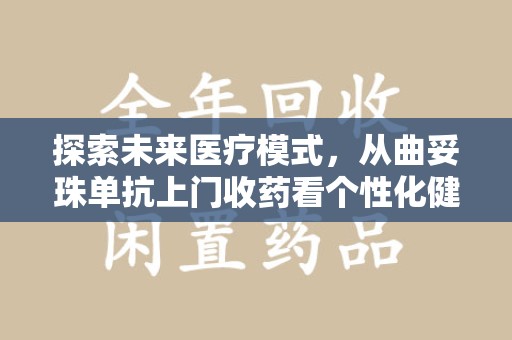 连云港探索未来医疗模式，从曲妥珠单抗上门收药看个性化健康服务