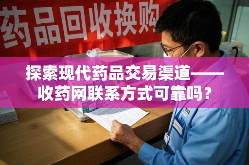 连云港探索现代药品交易渠道——收药网联系方式可靠吗？