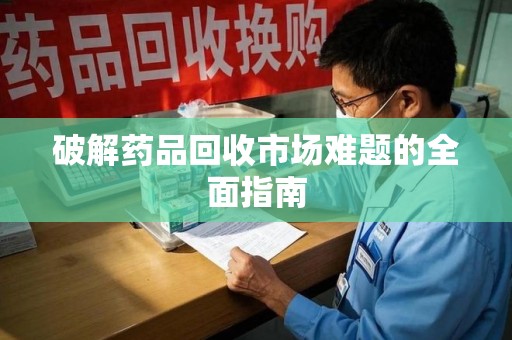 连云港破解药品回收市场难题的全面指南