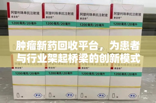 连云港肿瘤新药回收平台，为患者与行业架起桥梁的创新模式
