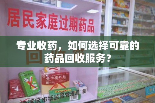 连云港专业收药，如何选择可靠的药品回收服务？