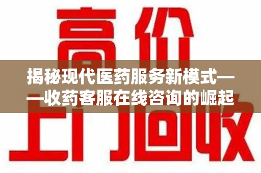 连云港揭秘现代医药服务新模式——收药客服在线咨询的崛起与未来