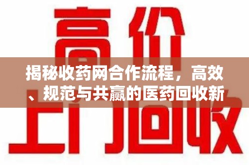 连云港揭秘收药网合作流程，高效、规范与共赢的医药回收新模式