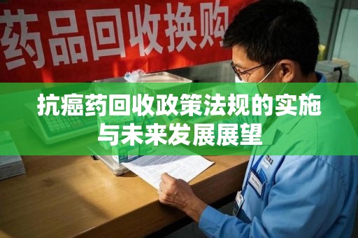连云港抗癌药回收政策法规的实施与未来发展展望