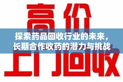 连云港探索药品回收行业的未来，长期合作收药的潜力与挑战