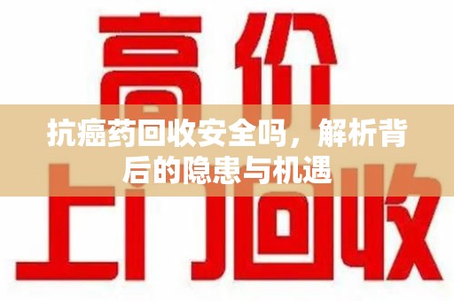 连云港抗癌药回收安全吗，解析背后的隐患与机遇