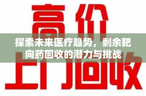 连云港探索未来医疗趋势，剩余靶向药回收的潜力与挑战