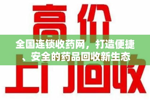 连云港全国连锁收药网，打造便捷、安全的药品回收新生态