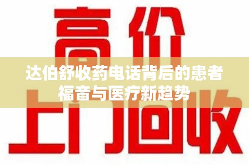连云港达伯舒收药电话背后的患者福音与医疗新趋势