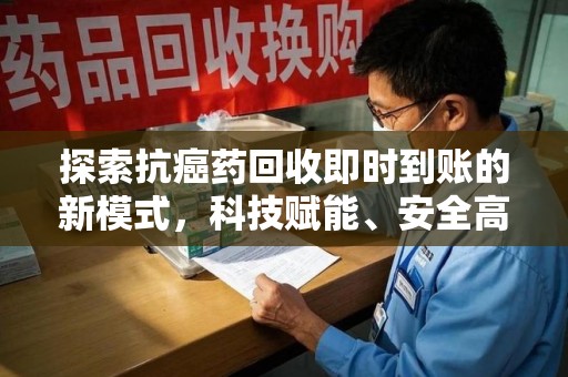 连云港探索抗癌药回收即时到账的新模式，科技赋能、安全高效