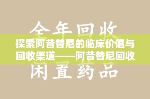 连云港探索阿昔替尼的临床价值与回收渠道——阿昔替尼回收微信助力资源循环
