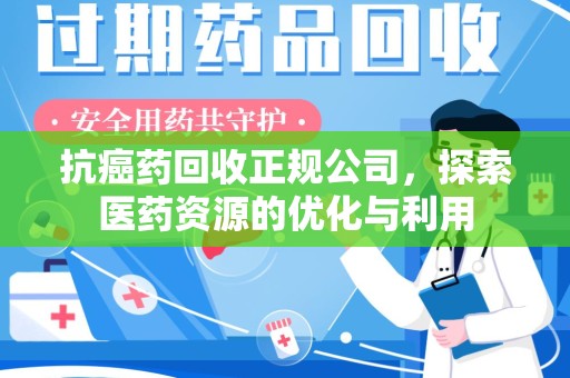 连云港抗癌药回收正规公司，探索医药资源的优化与利用