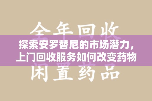 连云港探索安罗替尼的市场潜力，上门回收服务如何改变药物流通生态