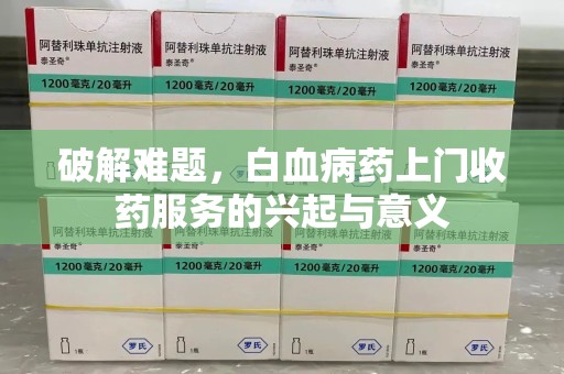 连云港破解难题，白血病药上门收药服务的兴起与意义