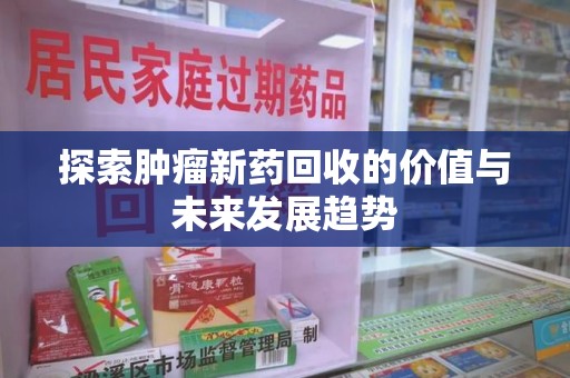 连云港探索肿瘤新药回收的价值与未来发展趋势