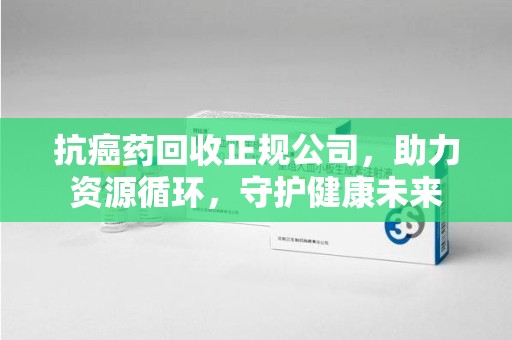 连云港抗癌药回收正规公司，助力资源循环，守护健康未来