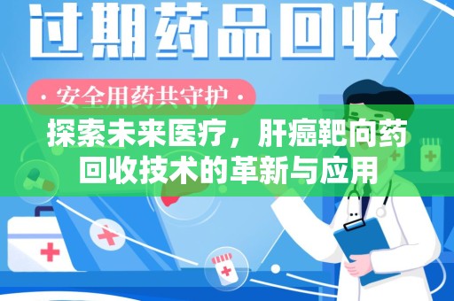 连云港探索未来医疗，肝癌靶向药回收技术的革新与应用