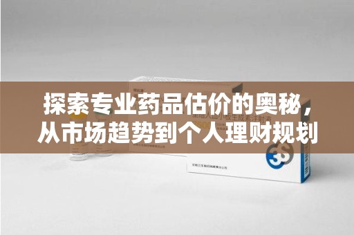 连云港探索专业药品估价的奥秘，从市场趋势到个人理财规划