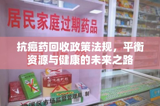 连云港抗癌药回收政策法规，平衡资源与健康的未来之路