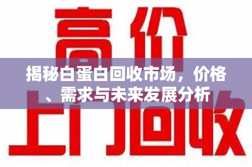 连云港揭秘白蛋白回收市场，价格、需求与未来发展分析
