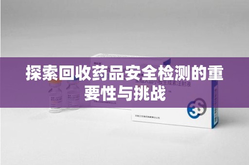 连云港探索回收药品安全检测的重要性与挑战