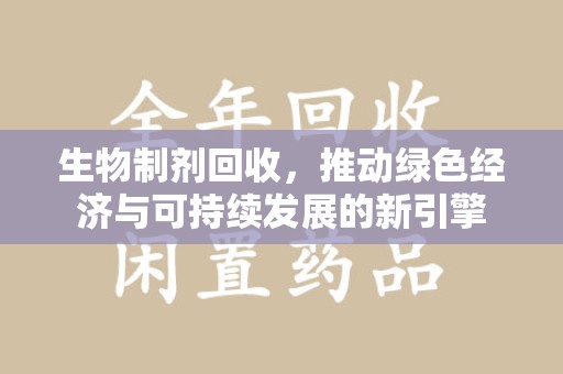 连云港生物制剂回收，推动绿色经济与可持续发展的新引擎
