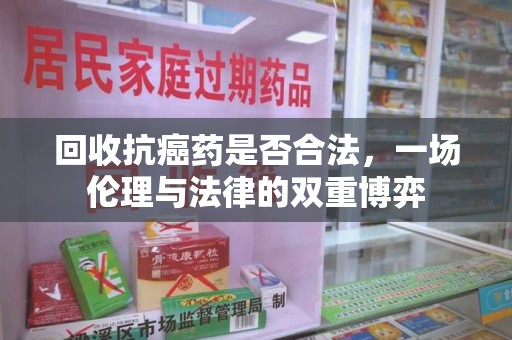 连云港回收抗癌药是否合法，一场伦理与法律的双重博弈