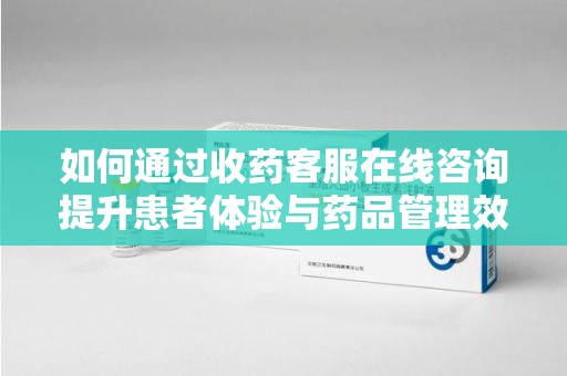 连云港如何通过收药客服在线咨询提升患者体验与药品管理效率