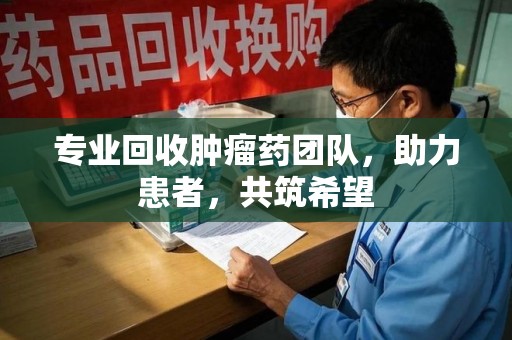 连云港专业回收肿瘤药团队，助力患者，共筑希望