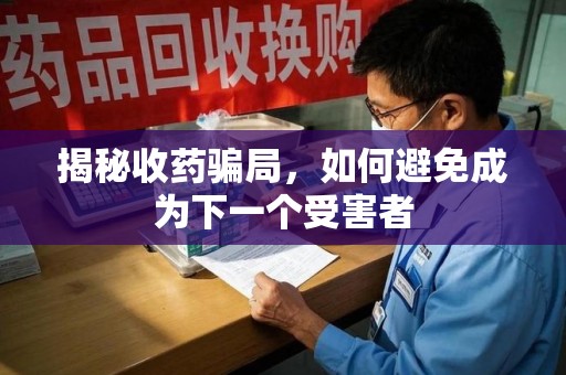 连云港揭秘收药骗局，如何避免成为下一个受害者
