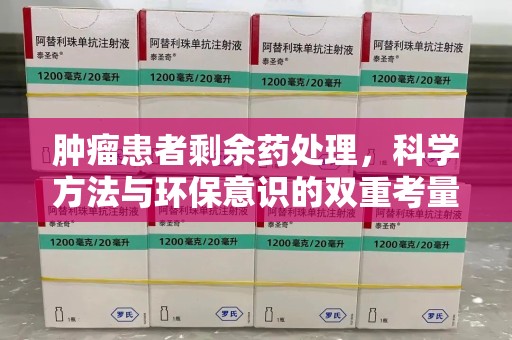连云港肿瘤患者剩余药处理，科学方法与环保意识的双重考量