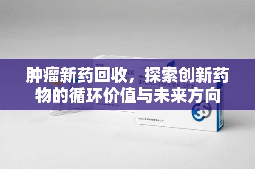 连云港肿瘤新药回收，探索创新药物的循环价值与未来方向