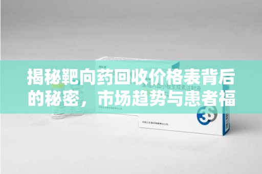 连云港揭秘靶向药回收价格表背后的秘密，市场趋势与患者福音