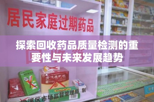 连云港探索回收药品质量检测的重要性与未来发展趋势