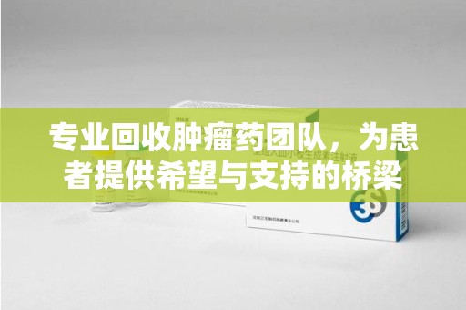 连云港专业回收肿瘤药团队，为患者提供希望与支持的桥梁