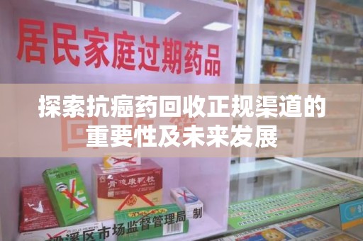 连云港探索抗癌药回收正规渠道的重要性及未来发展
