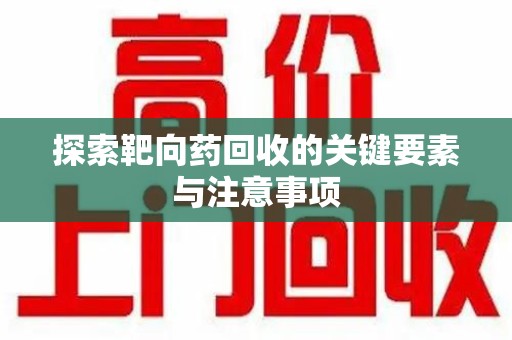 连云港探索靶向药回收的关键要素与注意事项