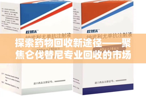 连云港探索药物回收新途径——聚焦仑伐替尼专业回收的市场与意义