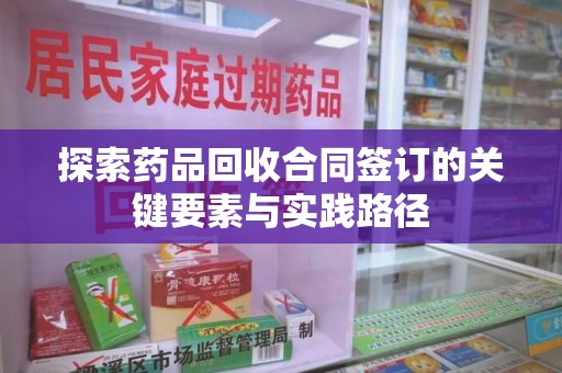 连云港探索药品回收合同签订的关键要素与实践路径