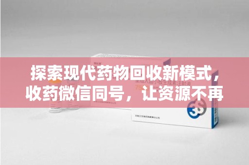 连云港探索现代药物回收新模式，收药微信同号，让资源不再浪费