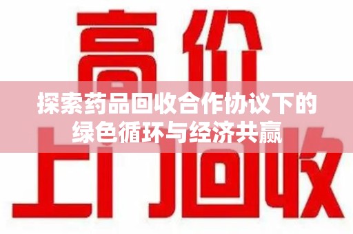 连云港探索药品回收合作协议下的绿色循环与经济共赢