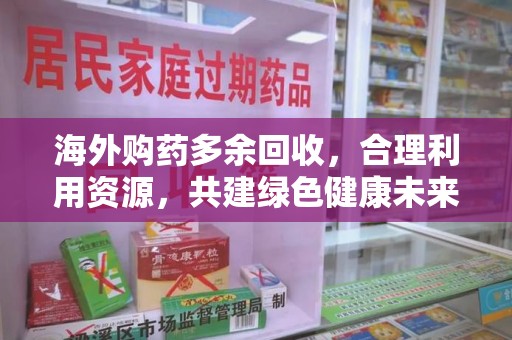 连云港海外购药多余回收，合理利用资源，共建绿色健康未来